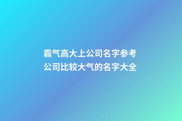 霸气高大上公司名字参考 公司比较大气的名字大全